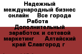 Надежный международный бизнес-онлайн. - Все города Работа » Дополнительный заработок и сетевой маркетинг   . Алтайский край,Славгород г.